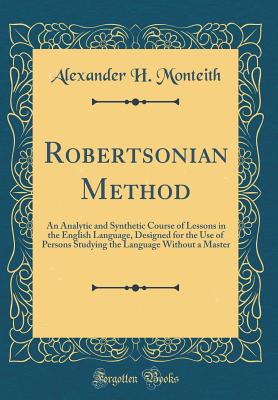 Robertsonian Method: An Analytic and Synthetic Course of Lessons in the English Language, Designed for the Use of Persons Studying the Language Without a Master (Classic Reprint) - Monteith, Alexander H