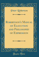 Robertson's Manual of Elocution and Philosophy of Expression (Classic Reprint)