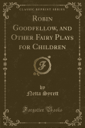 Robin Goodfellow, and Other Fairy Plays for Children (Classic Reprint)