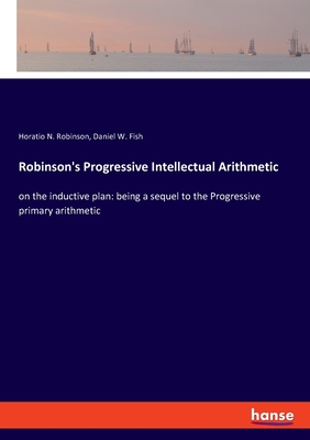 Robinson's Progressive Intellectual Arithmetic: on the inductive plan: being a sequel to the Progressive primary arithmetic - Robinson, Horatio N, and Fish, Daniel W