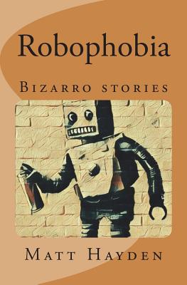 Robophobia: Bizarro Stories - Hayden, Matt