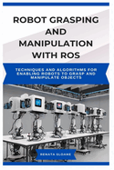 Robot Grasping and Manipulation with ROS: Techniques and algorithms for enabling robots to grasp and manipulate objects