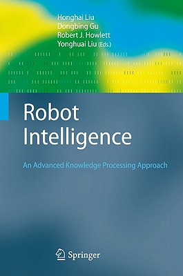 Robot Intelligence: An Advanced Knowledge Processing Approach - Liu, Honghai (Editor), and Gu, Dongbing (Editor), and Howlett, Robert J (Editor)