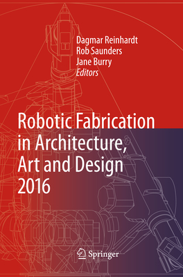 Robotic Fabrication in Architecture, Art and Design 2016 - Reinhardt, Dagmar (Editor), and Saunders, Rob (Editor), and Burry, Jane (Editor)