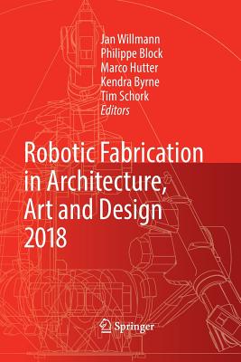 Robotic Fabrication in Architecture, Art and Design 2018: Foreword by Sigrid Brell-okcan and Johannes Braumann, Association for Robots in Architecture - Willmann, Jan (Editor), and Block, Philippe (Editor), and Hutter, Marco (Editor)