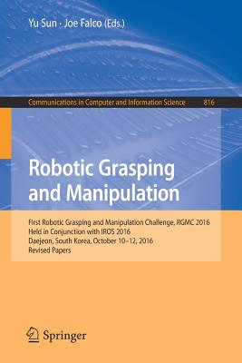 Robotic Grasping and Manipulation: First Robotic Grasping and Manipulation Challenge, Rgmc 2016, Held in Conjunction with Iros 2016, Daejeon, South Korea, October 10-12, 2016, Revised Papers - Sun, Yu (Editor), and Falco, Joe (Editor)