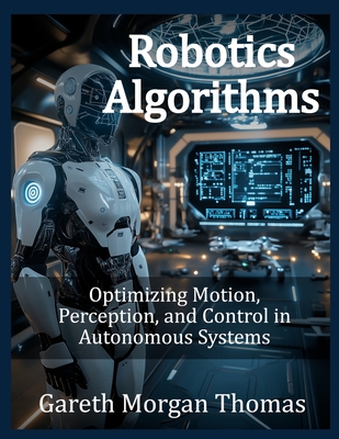 Robotics Algorithms: Optimizing Motion, Perception, and Control in Autonomous Systems - Thomas, Gareth Morgan