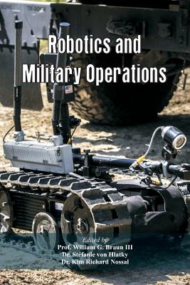 Robotics and Military Operations - Braun, Prof William G, III (Editor), and Hlatky, Stfanie Von, Dr. (Editor), and Nossal, Kim Richard, Dr. (Editor)