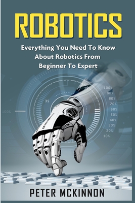 Robotics: Everything You Need to Know About Robotics from Beginner to Expert - McKinnon, Peter