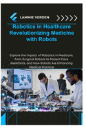 Robotics in Healthcare Revolutionizing Medicine with Robots: Explore the Impact of Robotics in Medicare, from Surgical Robots to Patient Care Assistants, and How Robots Are Enhancing Medical Practice