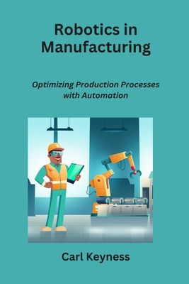 Robotics in Manufacturing: Optimizing Production Processes with Automation - Keyness, Carl
