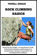 Rock Climbing Basics: Mastering The Heights, A Comprehensive Guide To Essential Techniques And Strategies For Fundamentals, Adventure Preparation And Ascending With Confidence
