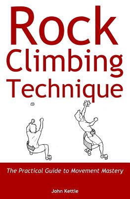 Rock Climbing Technique: The Practical Guide to Movement Mastery - Kettle, John