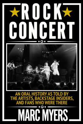 Rock Concert: An Oral History as Told by the Artists, Backstage Insiders, and Fans Who Were There - Myers, Marc