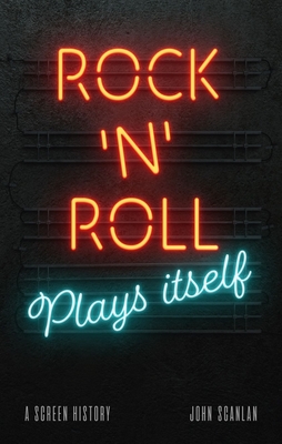 Rock 'n' Roll Plays Itself: A Screen History - Scanlan, John