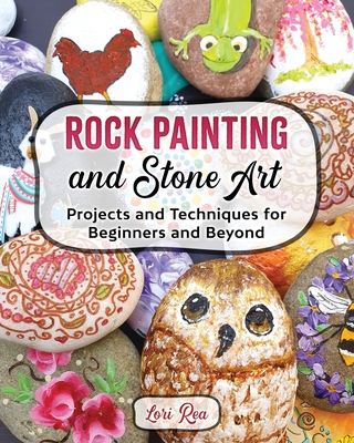 Rock Painting and Stone Art - Projects and Techniques for Beginners and Beyond - Rea, Lori