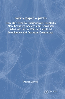 rock - paper - pixels: How Our Need to Communicate Created a New Economy, Society, and Individual: What will be the Effects of Artificial Intelligence and Quantum Computing? - Aievoli, Patrick