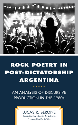 Rock Poetry in Post-Dictatorship Argentina: An Analysis of Discursive Production in the 1980s - Berone, Lucas R, and Vila, Pablo (Foreword by), and Vulcano, Claudia A (Translated by)