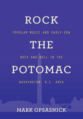 Rock the Potomac: Popular Music and Early-Era Rock and Roll in the Washington, D.C. Area - Opsasnick, Mark