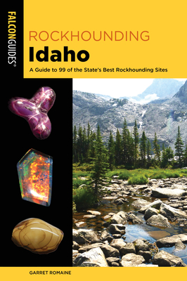Rockhounding Idaho: A Guide to 99 of the State's Best Rockhounding Sites - Romaine, Garret