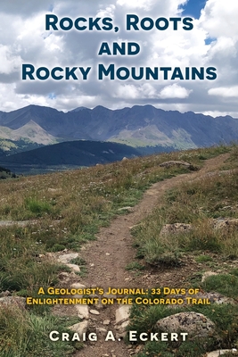 Rocks, Roots and Rocky Mountains: A Geologist's Journal: 33 Days of Enlightenment on the Colorado Trail - Eckert, Craig A