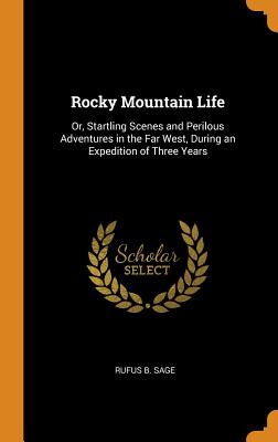 Rocky Mountain Life: Or, Startling Scenes and Perilous Adventures in the Far West, During an Expedition of Three Years - Sage, Rufus B