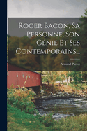 Roger Bacon, Sa Personne, Son Gnie Et Ses Contemporains...