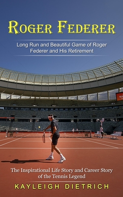 Roger Federer: Long Run and Beautiful Game of Roger Federer and His Retirement (The Inspirational Life Story and Career Story of the Tennis Legend) - Dietrich, Kayleigh