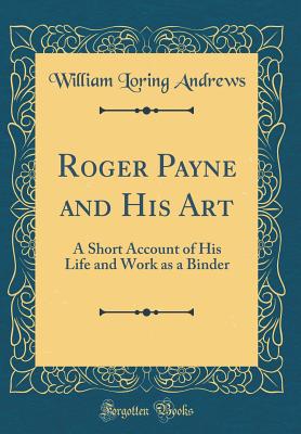 Roger Payne and His Art: A Short Account of His Life and Work as a Binder (Classic Reprint) - Andrews, William Loring