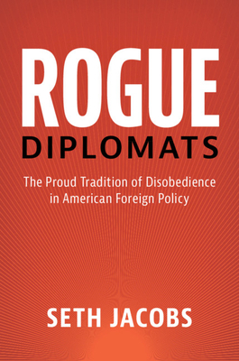 Rogue Diplomats: The Proud Tradition of Disobedience in American Foreign Policy - Jacobs, Seth