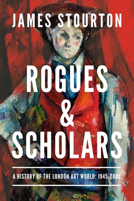 Rogues and Scholars: A History of the London Art World: 1945-2000 - Stourton, James