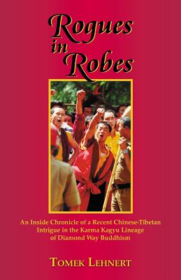 Rogues in Robes: An Inside Chronicle of a Recent Chinese-Tibetan Intrigue in the Karma Kagyu Lineage of Diamond Way Buddhism - Lehnert, Tomek
