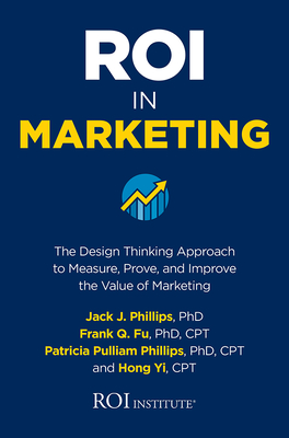 Roi in Marketing: The Design Thinking Approach to Measure, Prove, and Improve the Value of Marketing - Phillips, Jack J, and Fu, Frank Q, and Phillips, Patricia Pulliam