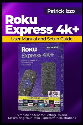 Roku Express 4k+ User Manual and Setup Guide: Simplified Steps for Setting Up and Maximizing Your Roku Express with Illustrations - Izzo, Patrick