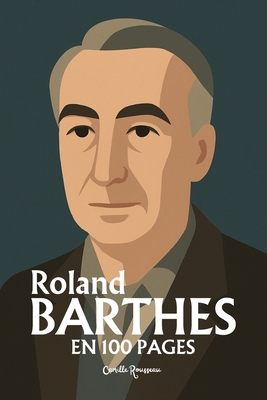 Roland Barthes: l'essentiel de sa pense en 100 pages: Dcouvrez comment Roland Barthes a renvers nos certitudes en rvlant que derrire chaque image, chaque mot du quotidien, se cache un pouvoir  interroger. - Rousseau, Camille