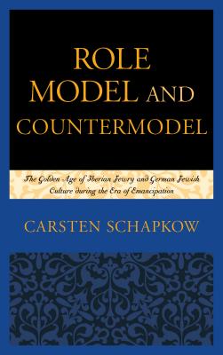 Role Model and Countermodel: The Golden Age of Iberian Jewry and German Jewish Culture during the Era of Emancipation - Schapkow, Carsten, and Twitchell, Corey (Translated by)