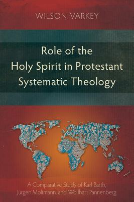 Role of the Holy Spirit in Protestant Systematic Theology: A Comparative Study of Karl Barth, Jurgen Moltmann, and Wolfhart Pannenberg - Varkey, Wilson