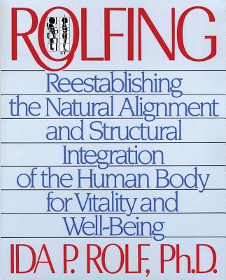 Rolfing: Reestablishing the Natural Alignment and Structural Integration of the Human Body for Vitality and Well-Being - Rolf, Ida P, PH.D.