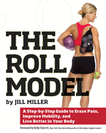 Roll Model: A Step-By-Step Guide to Erase Pain, Improve Mobility, and Live Better in Your Body