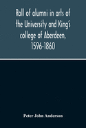 Roll Of Alumni In Arts Of The University And King'S College Of Aberdeen, 1596-1860