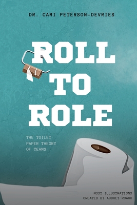 Roll to Role: The Toilet Paper Theory of Teams - Peterson-DeVries, Cami, Dr.