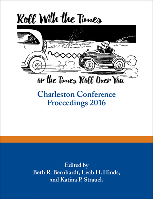 Roll with the Times, or the Times Roll Over You: Charleston Conference Proceedings, 2016 - Bernhardt, Beth R (Editor), and Hinds, Leah H (Editor), and Strauch, Katina P (Editor)