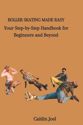 Roller Skating Made Easy: Your Step-by-Step Handbook for Beginners and Beyond - Joel, Caitlin