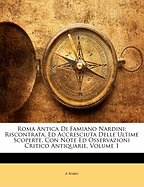 Roma Antica Di Famiano Nardini: Riscontrata, Ed Accresciuta Delle Ultime Scoperte, Con Note Ed Osservazioni Critico Antiquarie, Volume 1