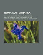 Roma Sotterranea; Or, Some Account of the Roman Catacombs, Especially of the Cemetery of San Callisto - Rossi, Giovanni Battista De