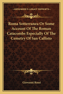 Roma Sotterranea or Some Account of the Roman Catacombs Especially of the Cemetry of San Callisto