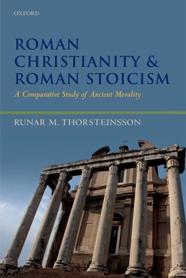 Roman Christianity and Roman Stoicism: A Comparative Study of Ancient Morality - Thorsteinsson, Runar