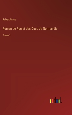 Roman de Rou et des Ducs de Normandie: Tome 1 - Wace, Robert