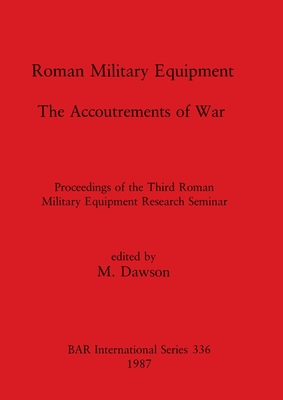Roman Military Equipment - The Accoutrements of War: Proceedings of the Third Roman Military Equipment Research Seminar - Dawson, M (Editor)
