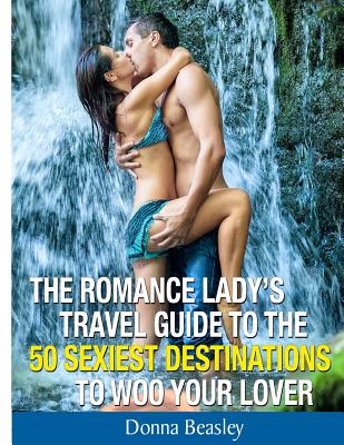 Romance Lady's Travel Guide To The 50 Sexiest Destinations To Woo Your Lover - Beasley, Donna